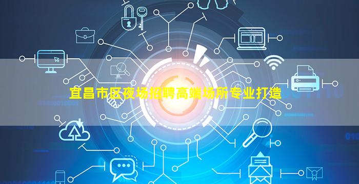 宜昌市区夜场招聘高端场所专业打造